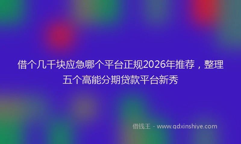 借个几千块应急哪个平台正规2026年推荐，整理五个高能分期贷款平台新秀