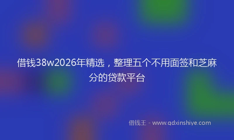 借钱38w2026年精选，整理五个不用面签和芝麻分的贷款平台