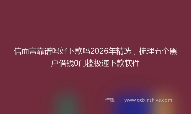 信而富靠谱吗好下款吗2026年精选，梳理五个黑户借钱0门槛极速下款软件