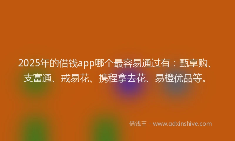 2025年的借钱app哪个最容易通过有：甄享购、支富通、戒易花、携程拿去花、易橙优品等。