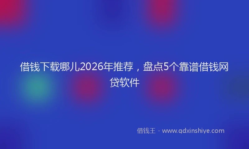 借钱下载哪儿2026年推荐，盘点5个靠谱借钱网贷软件