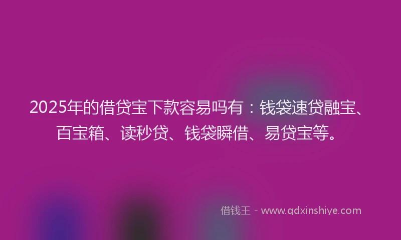 2025年的借贷宝下款容易吗有:钱袋速贷融宝、百宝箱、读秒贷、钱袋瞬借、易贷宝等。