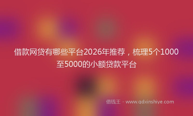借款网贷有哪些平台2026年推荐,梳理5个1000至5000的小额贷款平台