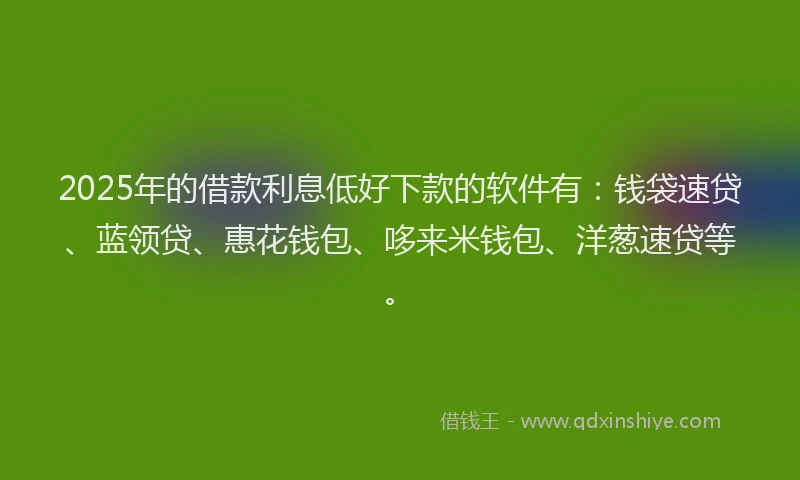 2025年的借款利息低好下款的软件有：钱袋速贷、蓝领贷、惠花钱包、哆来米钱包、洋葱速贷等。
