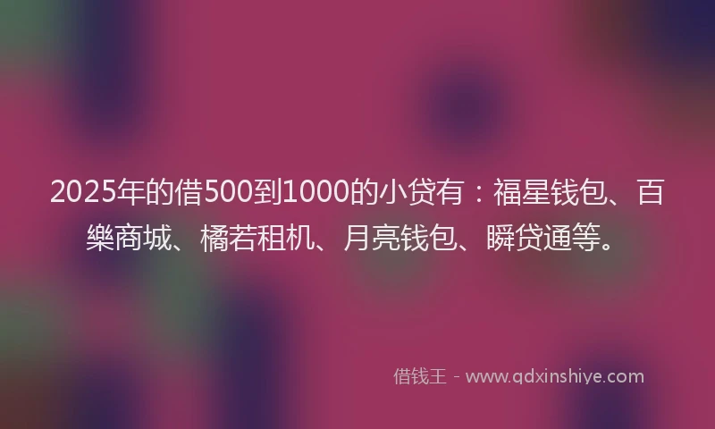 2025年的借500到1000的小贷有:福星钱包、百樂商城、橘若租机、月亮钱包、瞬贷通等。