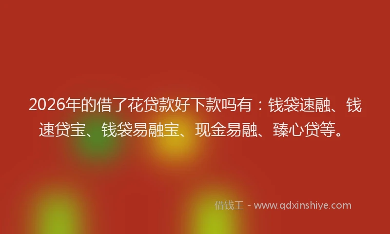 2026年的借了花贷款好下款吗有:钱袋速融、钱速贷宝、钱袋易融宝、现金易融、臻心贷等。