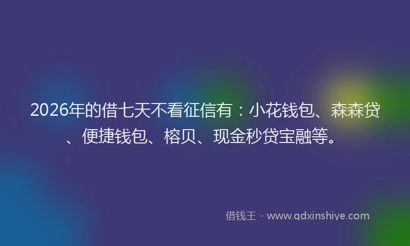 2026年的借七天不看征信有:小花钱包、森森贷、便捷钱包、榕贝、现金秒贷宝融等。