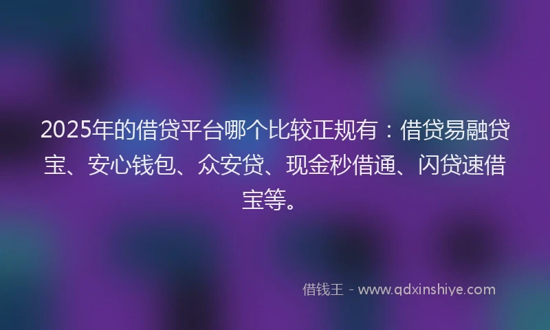 2025年的借贷平台哪个比较正规有：借贷易融贷宝、安心钱包、众安贷、现金秒借通、闪贷速借宝等。
