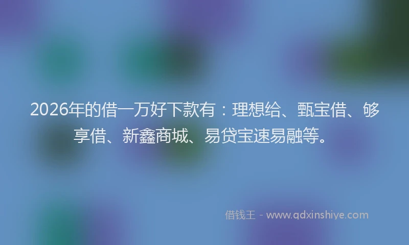 2026年的借一万好下款有:理想给、甄宝借、够享借、新鑫商城、易贷宝速易融等。
