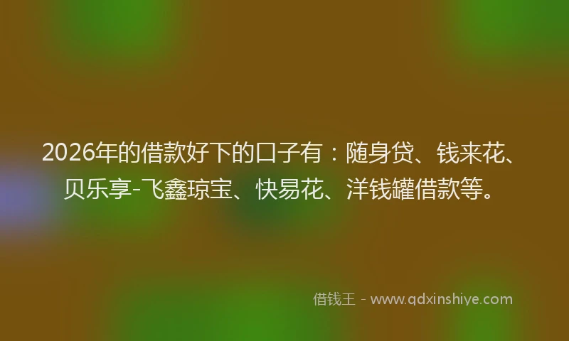 2026年的借款好下的口子有：随身贷、钱来花、贝乐享-飞鑫琼宝、快易花、洋钱罐借款等。