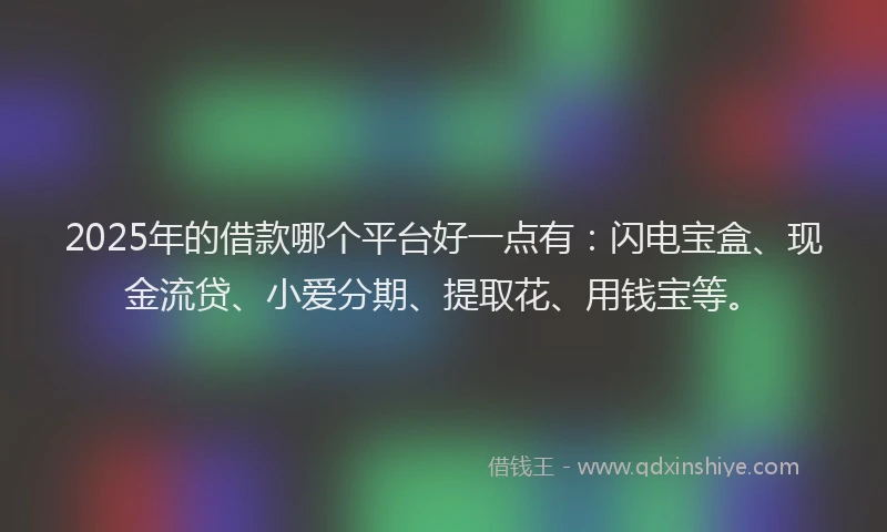 2025年的借款哪个平台好一点有:闪电宝盒、现金流贷、小爱分期、提取花、用钱宝等。