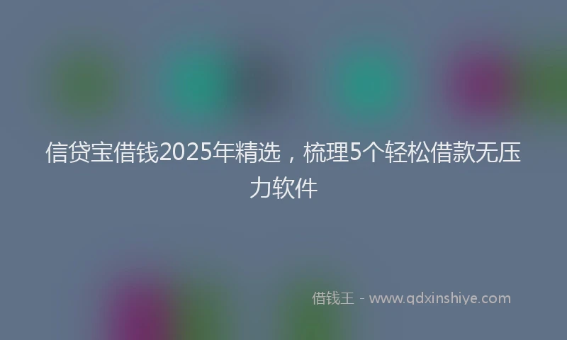 信贷宝借钱2025年精选，梳理5个轻松借款无压力软件