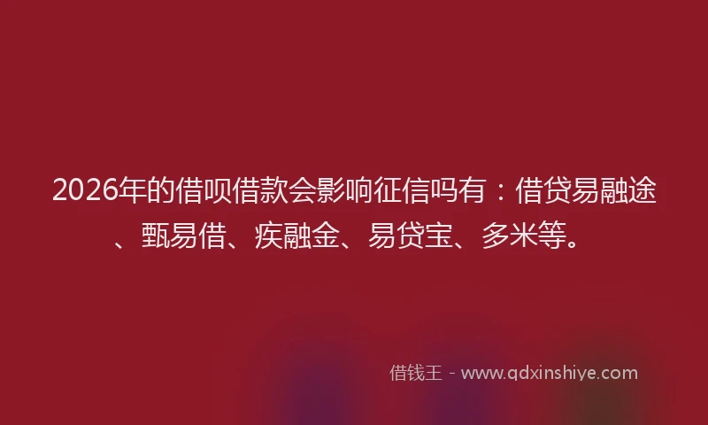 2026年的借呗借款会影响征信吗有:借贷易融途、甄易借、疾融金、易贷宝、多米等。