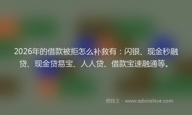 2026年的借款被拒怎么补救有:闪银、现金秒融贷、现金贷易宝、人人贷、借款宝速融通等。