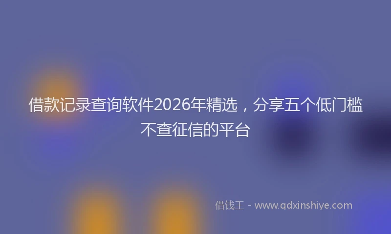 借款记录查询软件2026年精选，分享五个低门槛不查征信的平台