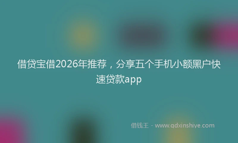 借贷宝借2026年推荐，分享五个手机小额黑户快速贷款app