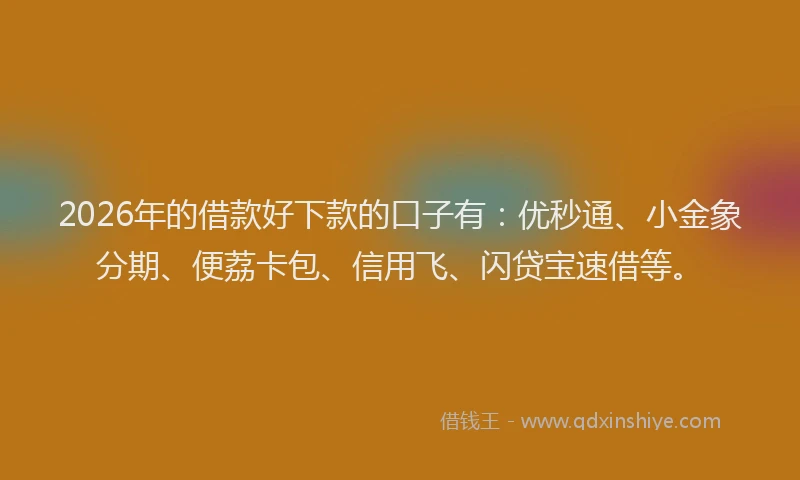 2026年的借款好下款的口子有:优秒通、小金象分期、便荔卡包、信用飞、闪贷宝速借等。