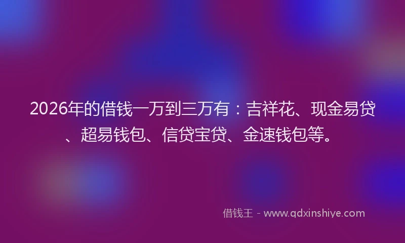 2026年的借钱一万到三万有：吉祥花、现金易贷、超易钱包、信贷宝贷、金速钱包等。
