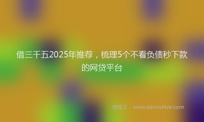 借三千五2025年推荐,梳理5个不看负债秒下款的网贷平台