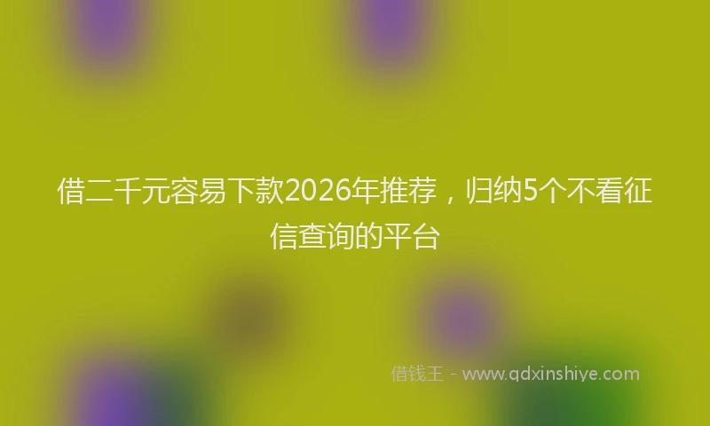 借二千元容易下款2026年推荐，归纳5个不看征信查询的平台