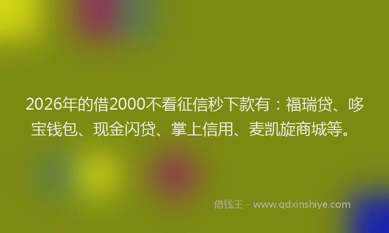 2026年的借2000不看征信秒下款有：福瑞贷、哆宝钱包、现金闪贷、掌上信用、麦凯旋商城等。