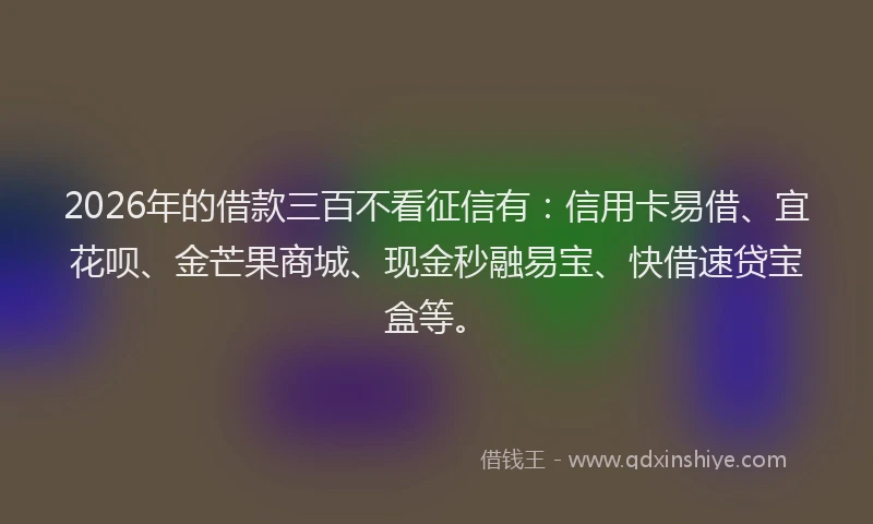 2026年的借款三百不看征信有：信用卡易借、宜花呗、金芒果商城、现金秒融易宝、快借速贷宝盒等。