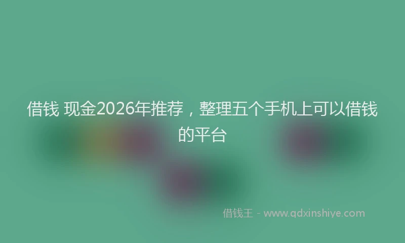 借钱 现金2026年推荐，整理五个手机上可以借钱的平台