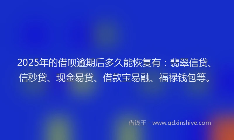 2025年的借呗逾期后多久能恢复有：翡翠信贷、信秒贷、现金易贷、借款宝易融、福禄钱包等。