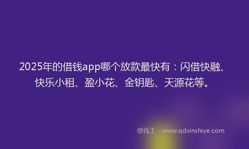 2025年的借钱app哪个放款最快有:闪借快融、快乐小租、盈小花、金钥匙、天源花等。