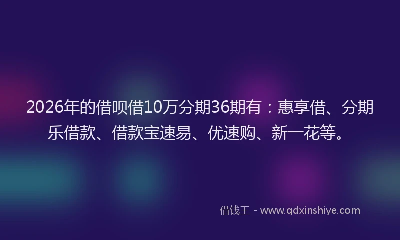 2026年的借呗借10万分期36期有：惠享借、分期乐借款、借款宝速易、优速购、新一花等。