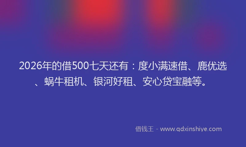 2026年的借500七天还有:度小满速借、鹿优选、蜗牛租机、银河好租、安心贷宝融等。