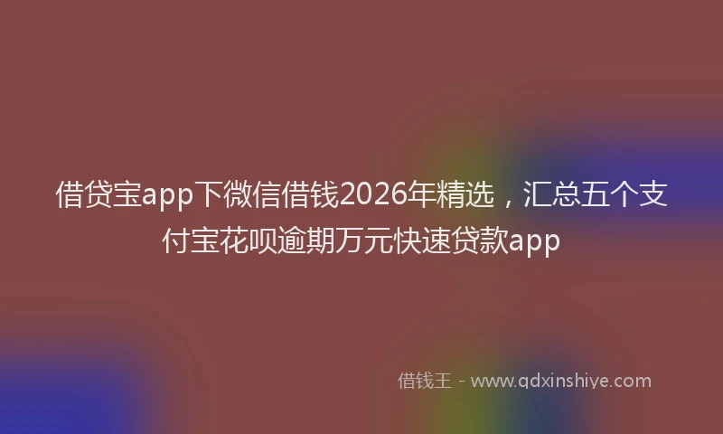 借贷宝app下微信借钱2026年精选,汇总五个支付宝花呗逾期万元快速贷款app