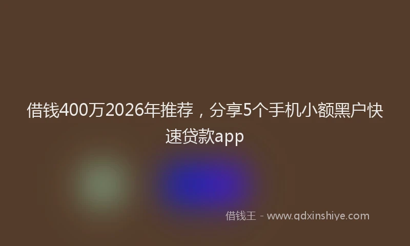 借钱400万2026年推荐，分享5个手机小额黑户快速贷款app