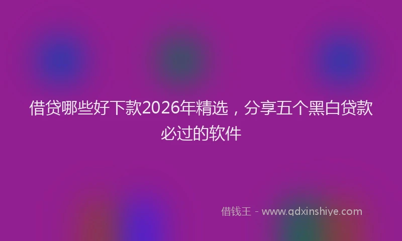 借贷哪些好下款2026年精选，分享五个黑白贷款必过的软件