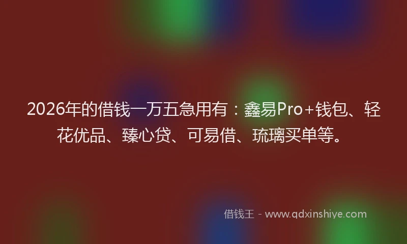 2026年的借钱一万五急用有：鑫易Pro+钱包、轻花优品、臻心贷、可易借、琉璃买单等。