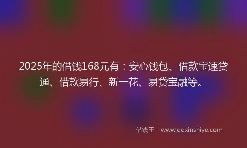 2025年的借钱168元有:安心钱包、借款宝速贷通、借款易行、新一花、易贷宝融等。