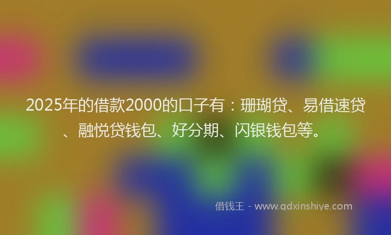 2025年的借款2000的口子有：珊瑚贷、易借速贷、融悦贷钱包、好分期、闪银钱包等。