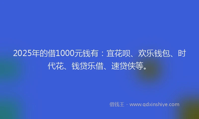 2025年的借1000元钱有：宜花呗、欢乐钱包、时代花、钱贷乐借、速贷侠等。