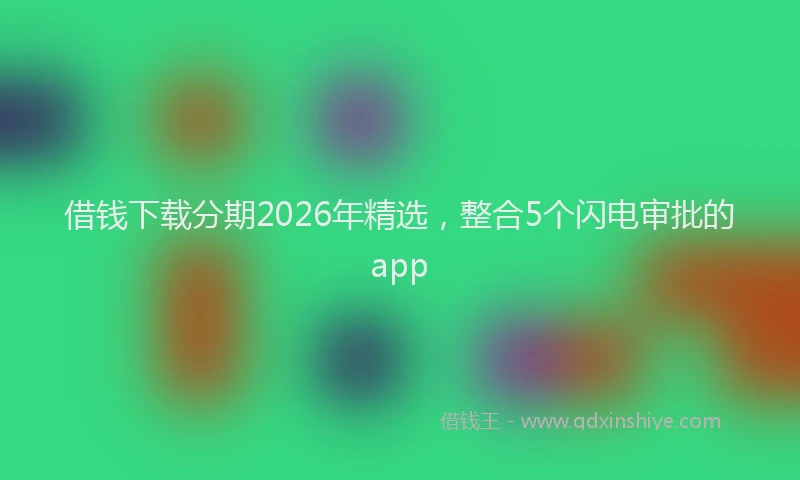 借钱下载分期2026年精选，整合5个闪电审批的app