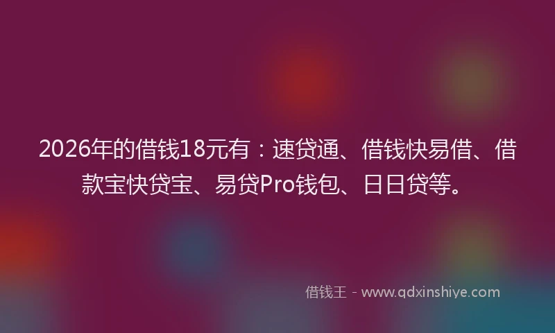 2026年的借钱18元有:速贷通、借钱快易借、借款宝快贷宝、易贷Pro钱包、日日贷等。