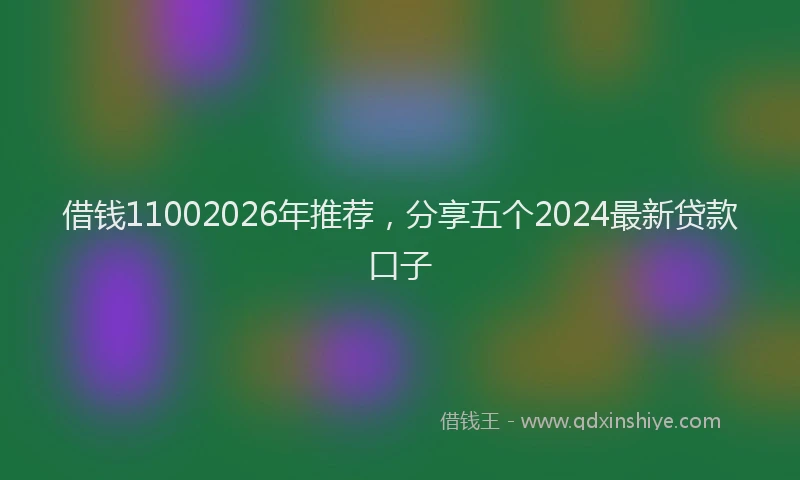 借钱11002026年推荐，分享五个2024最新贷款口子