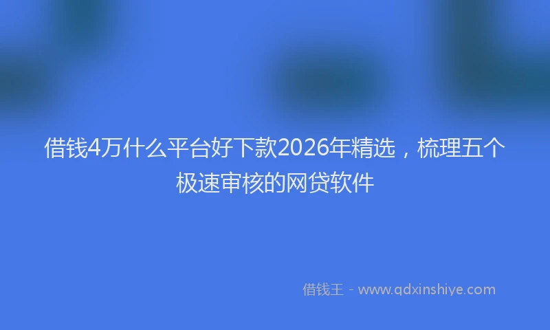 借钱4万什么平台好下款2026年精选，梳理五个极速审核的网贷软件
