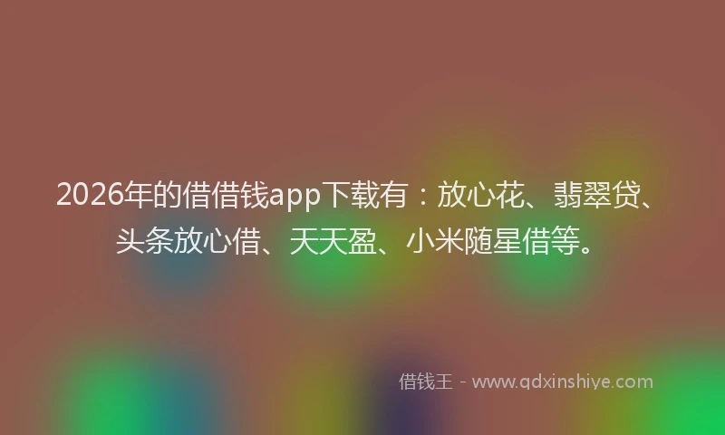 2026年的借借钱app下载有:放心花、翡翠贷、头条放心借、天天盈、小米随星借等。