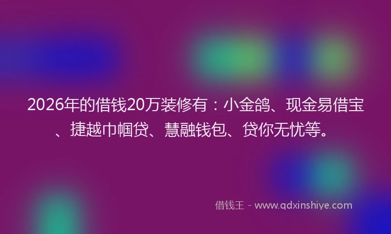 2026年的借钱20万装修有：小金鸽、现金易借宝、捷越巾帼贷、慧融钱包、贷你无忧等。