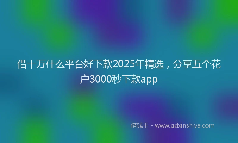 借十万什么平台好下款2025年精选，分享五个花户3000秒下款app