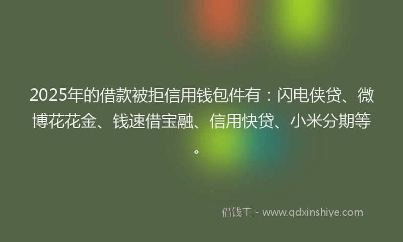 2025年的借款被拒信用钱包件有：闪电侠贷、微博花花金、钱速借宝融、信用快贷、小米分期等。