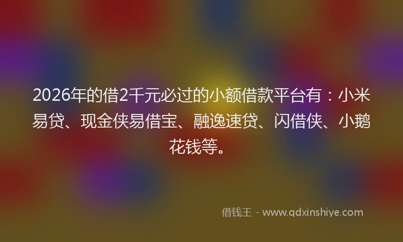 2026年的借2千元必过的小额借款平台有：小米易贷、现金侠易借宝、融逸速贷、闪借侠、小鹅花钱等。