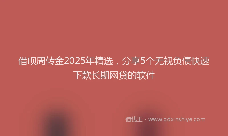 借呗周转金2025年精选,分享5个无视负债快速下款长期网贷的软件