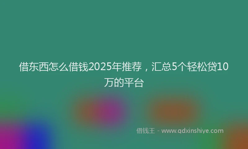 借东西怎么借钱2025年推荐，汇总5个轻松贷10万的平台