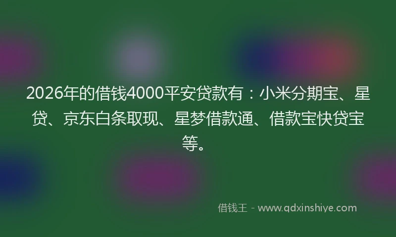 2026年的借钱4000平安贷款有:小米分期宝、星贷、京东白条取现、星梦借款通、借款宝快贷宝等。
